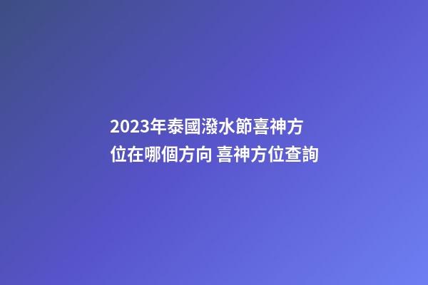 2023年泰國潑水節喜神方位在哪個方向 喜神方位查詢
